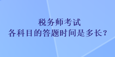 税务师考试各科目的答题时间是多长？