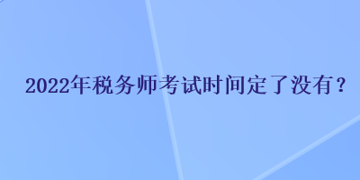 2022年税务师考试时间定了没有？