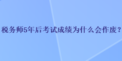 税务师5年后考试成绩为什么会作废？