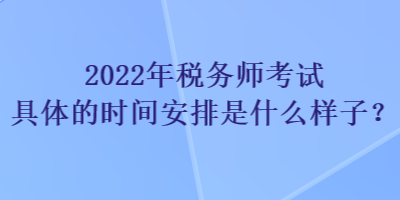 2022年税务师考试具体的时间安排是什么样子？