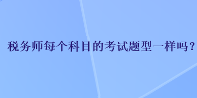 税务师每个科目的考试题型一样吗？