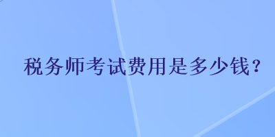 税务师考试费用是多少钱？