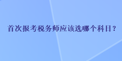 首次报考税务师应该选哪个科目？