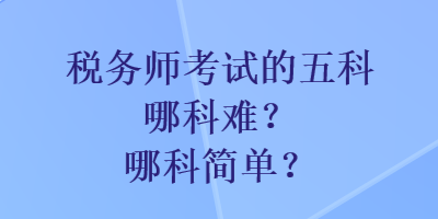 税务师考试的五科哪科难？哪科简单？