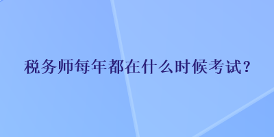 税务师每年都在什么时候考试？