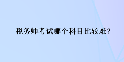 税务师考试哪个科目比较难？