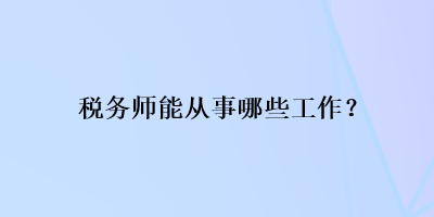 税务师能从事哪些工作？