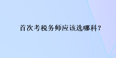 首次考税务师应该选哪科？