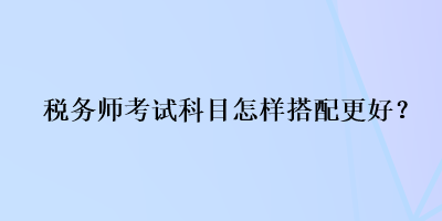 税务师考试科目怎样搭配更好？