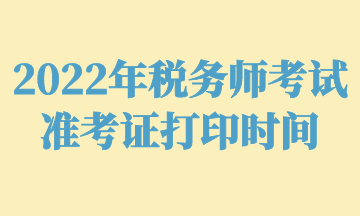 2022年税务师考试准考证打印时间