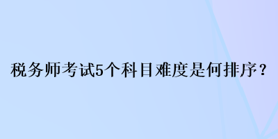 税务师考试5个科目难度是何排序？