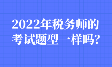 2022年税务师的考试题型一样吗？