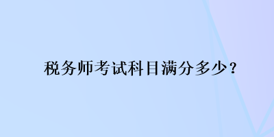 税务师考试科目满分多少？