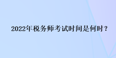 2022年税务师考试时间是何时？