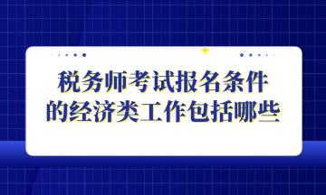 税务师考试报名条件 的经济类工作包括哪些