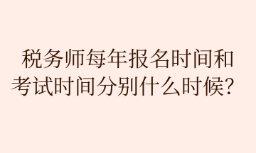 税务师每年报名时间和 考试时间分别什么时候？