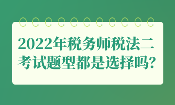 2022年税务师税法二考试题型都是选择吗？