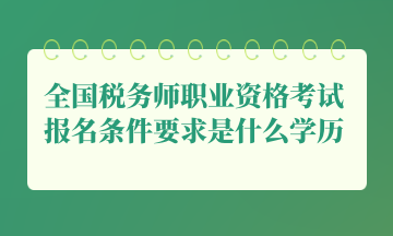 全国税务师职业资格考试报名条件要求是什么学历