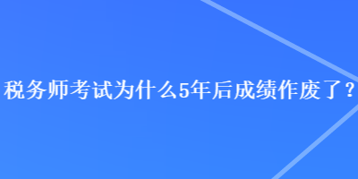 税务师考试为什么5年后成绩作废了？