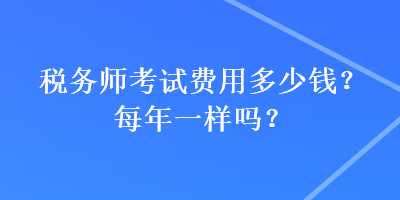 税务师考试费用多少钱？每年一样吗？