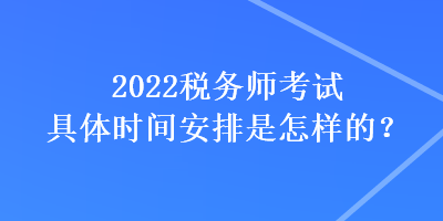 2022税务师考试具体时间安排是怎样的？