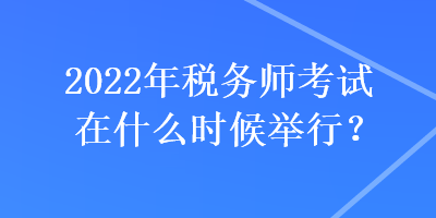 2022年税务师考试在什么时候举行？