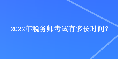 2022年税务师考试有多长时间？