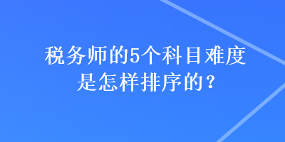 税务师的5个科目难度是怎样排序的？