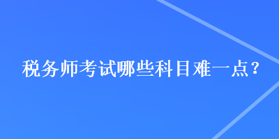 税务师考试哪些科目难一点？