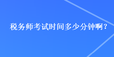 税务师考试时间多少分钟啊？