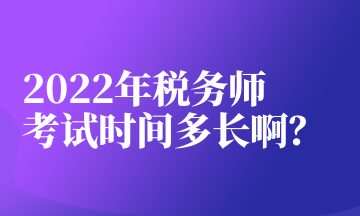 2022年税务师考试时间多长啊？