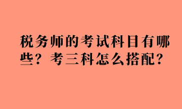 税务师的考试科目有哪些？考三科怎么搭配？