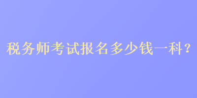 税务师考试报名多少钱一科？