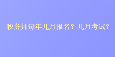 税务师每年几月报名？几月考试？