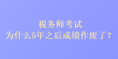 税务师考试为什么5年之后成绩作废了？