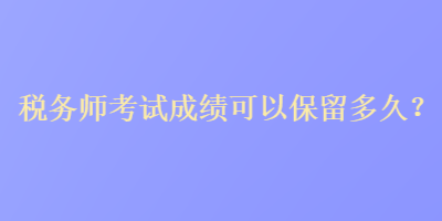 税务师考试成绩可以保留多久？