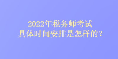 2022年税务师考试具体时间安排是怎样的？