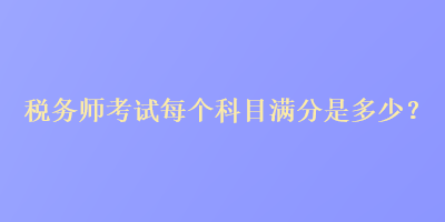 税务师考试每个科目满分是多少？