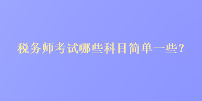 税务师考试哪些科目简单一些？