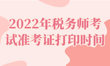 2022年税务师考试准考证打印时间