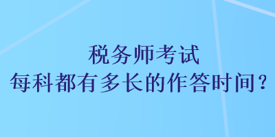 税务师考试每科都有多长的作答时间？