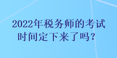 2022年税务师的考试时间定下来了吗？