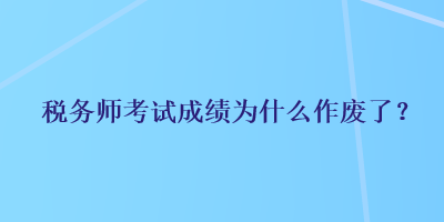 税务师考试成绩为什么作废了？