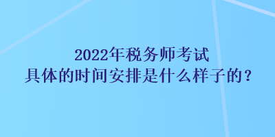 2022年税务师考试具体的时间安排是什么样子的？