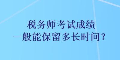 税务师考试成绩一般能保留多长时间？