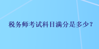 税务师考试科目满分是多少？