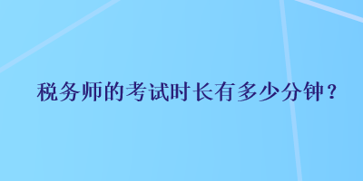 税务师的考试时长有多少分钟？