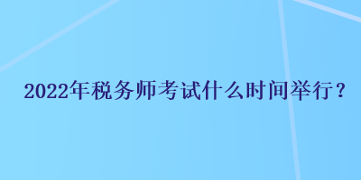 2022年税务师考试什么时间举行？