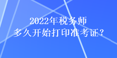 2022年税务师多久开始打印准考证？