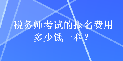 税务师考试的报名费用多少钱一科？